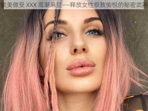 欧美做受 XXX 高潮麻豆——释放女性极致愉悦的秘密武器