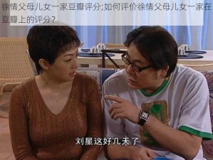 徐情父母儿女一家豆瓣评分;如何评价徐情父母儿女一家在豆瓣上的评分？