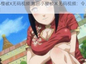 雏田小樱被X无码视频,雏田小樱被 X 无码视频：令人震惊的画面