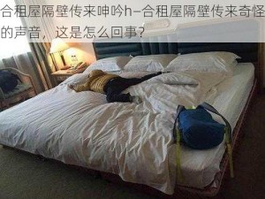 合租屋隔壁传来呻吟h—合租屋隔壁传来奇怪的声音，这是怎么回事？