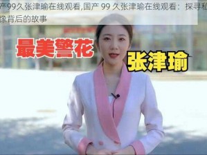 国产99久张津瑜在线观看,国产 99 久张津瑜在线观看：探寻私密影像背后的故事