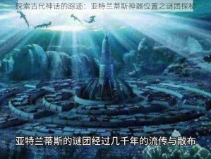 探索古代神话的踪迹：亚特兰蒂斯神器位置之谜团探秘