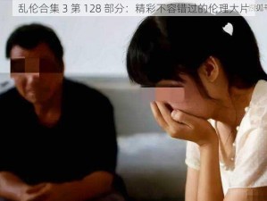 乱伦合集 3 第 128 部分：精彩不容错过的伦理大片