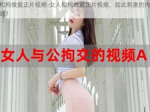 女人和拘做爰正片视频-女人和拘做爰正片视频，如此刺激的内容你看过吗？