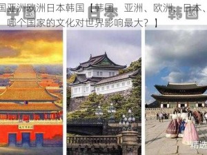 韩国亚洲欧洲日本韩国【韩国、亚洲、欧洲、日本、韩国，哪个国家的文化对世界影响最大？】