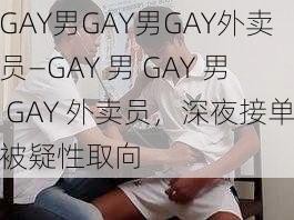 GAY男GAY男GAY外卖员—GAY 男 GAY 男 GAY 外卖员，深夜接单被疑性取向