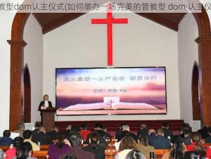 管教型dom认主仪式(如何举办一场完美的管教型 dom 认主仪式)