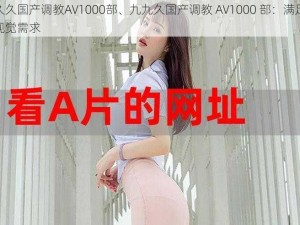 久久久国产调教AV1000部、九九久国产调教 AV1000 部：满足你的视觉需求