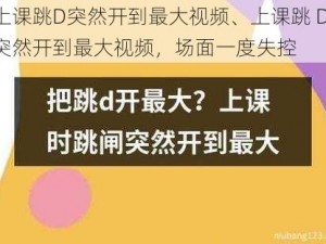 上课跳D突然开到最大视频、上课跳 D 突然开到最大视频，场面一度失控