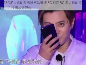 5G影院5G多人运动罗志祥网站链接 5G 影院 5G 多人运动罗志祥网站链接，在线播放无限制