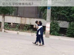 14孩子早恋在学校搂搂抱抱—如何看待 14 岁孩子早恋在学校搂搂抱抱？