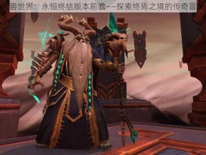 魔兽世界：永恒终结版本前瞻——探索终焉之境的传奇冒险