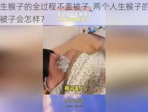 两个人生猴子的全过程不盖被子_两个人生猴子的全过程，不盖被子会怎样？