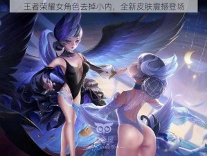 王者荣耀女角色去掉小内，全新皮肤震撼登场