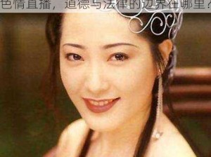 欧美一级婬片A片无码潘金莲直播 欧美一级婬片 A 片无码潘金莲直播：色情直播，道德与法律的边界在哪里？