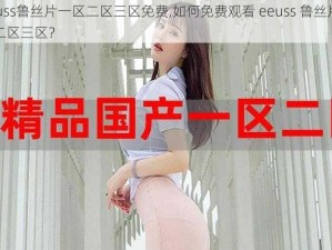 eeuss鲁丝片一区二区三区免费,如何免费观看 eeuss 鲁丝片一区二区三区？