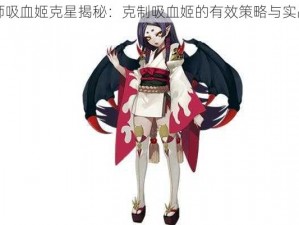 阴阳师吸血姬克星揭秘：克制吸血姬的有效策略与实战指南