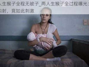 两人生猴子全程无被子_两人生猴子全过程曝光：无套内射，竟如此刺激