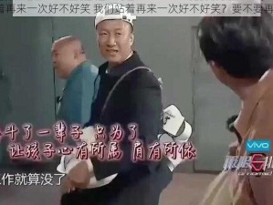 我们站着再来一次好不好笑 我们站着再来一次好不好笑？要不要再来一次？