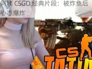 暴躁老阿姨csgo经典片段-暴躁老阿姨 CSGO 经典片段：被炸鱼后心态爆炸