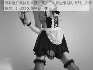 貂蝉乳液狂飙奖励自己一发，日本殿堂级延时喷剂，安全不麻木，让你持久到怀疑人生