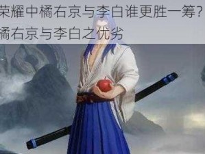 王者荣耀中橘右京与李白谁更胜一筹？全面对比橘右京与李白之优劣