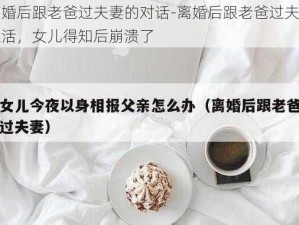 离婚后跟老爸过夫妻的对话-离婚后跟老爸过夫妻生活，女儿得知后崩溃了