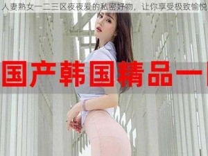 人妻熟女一二三区夜夜爱的私密好物，让你享受极致愉悦