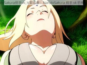 NarutoSakura纲手vk;火影忍者：NarutoSakura 纲手 vk 的神秘力量