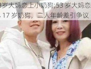 53岁大妈恋上小奶狗;53 岁大妈恋上小 17 岁奶狗，二人年龄差引争议