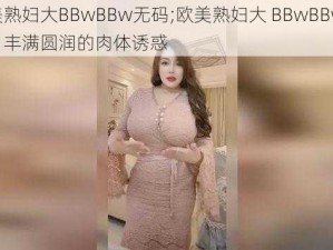 欧美熟妇大BBwBBw无码;欧美熟妇大 BBwBBw 无码，丰满圆润的肉体诱惑