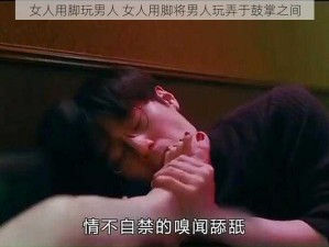 女人用脚玩男人 女人用脚将男人玩弄于鼓掌之间