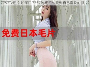 7757Tv毛片,如何在 7757Tv 毛片中找到自己喜欢的影片？