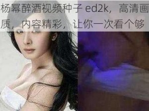 杨幂醉酒视频种子 ed2k，高清画质，内容精彩，让你一次看个够