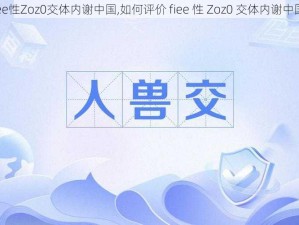 fiee性Zoz0交体内谢中国,如何评价 fiee 性 Zoz0 交体内谢中国？