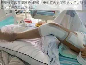 电影院里强摁做开腿呻吟h视频【电影院内男子强摁女子大腿并发出呻吟声的视频是否涉及违法】