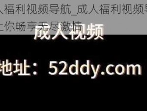 成人福利视频导航_成人福利视频导航，让你畅享无尽激情