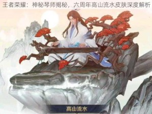 王者荣耀：神秘琴师揭秘，六周年高山流水皮肤深度解析