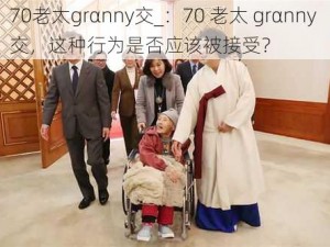 70老太grαnny交_：70 老太 grαnny 交，这种行为是否应该被接受？