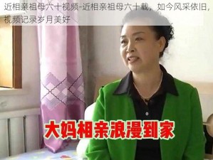 近相亲祖母六十视频-近相亲祖母六十载，如今风采依旧，视频记录岁月美好