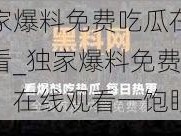 独家爆料免费吃瓜在线观看_独家爆料免费吃瓜，在线观看一饱眼福