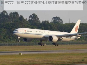 国产777【国产 777客机何时才能打破波音和空客的垄断？】