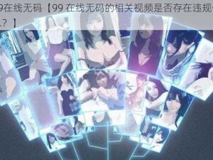 99在线无码【99 在线无码的相关视频是否存在违规信息？】