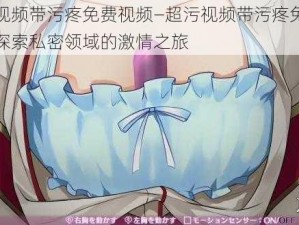 超污视频带污疼免费视频—超污视频带污疼免费视频：探索私密领域的激情之旅