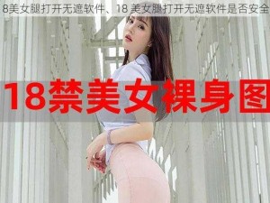 18美女腿打开无遮软件、18 美女腿打开无遮软件是否安全？