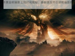 艾尔登法环黄金树幽影上线时间揭秘：最新情报带你领略幽影时刻的魅力与特色