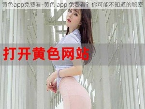 黄色app免费看-黄色 app 免费看？你可能不知道的秘密