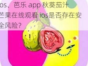 芭乐app秋葵茄汁芒果在线观看ios、芭乐 app 秋葵茄汁芒果在线观看 ios是否存在安全风险？