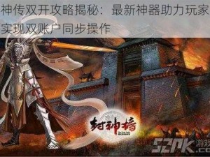 封神传双开攻略揭秘：最新神器助力玩家轻松实现双账户同步操作