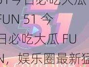 51今日必吃大瓜FUN 51 今日必吃大瓜 FUN，娱乐圈最新猛料来袭